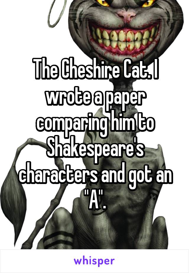 The Cheshire Cat. I wrote a paper comparing him to Shakespeare's characters and got an "A".