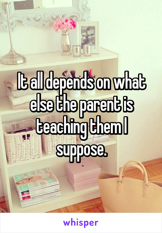 It all depends on what else the parent is teaching them I suppose.