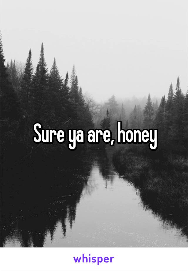 Sure ya are, honey