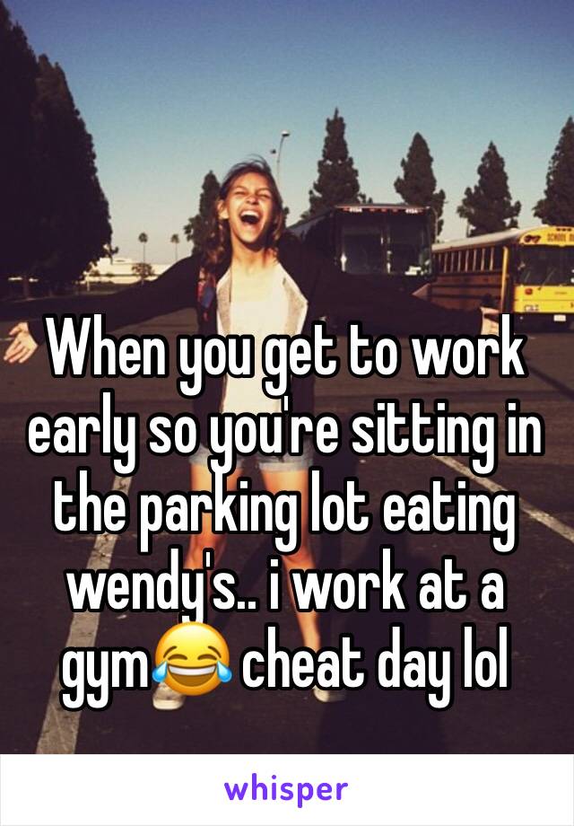 When you get to work early so you're sitting in the parking lot eating wendy's.. i work at a gym😂 cheat day lol