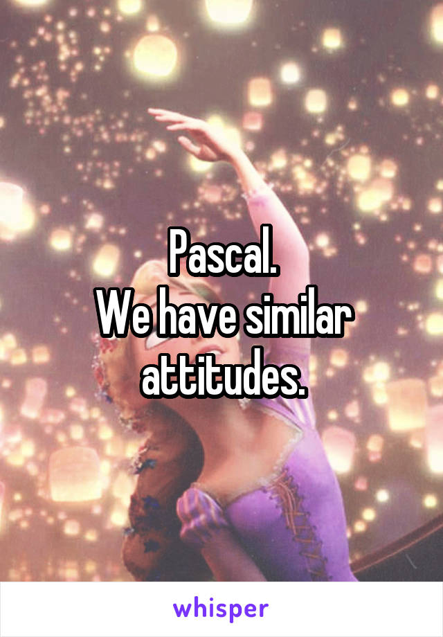 Pascal.
We have similar attitudes.