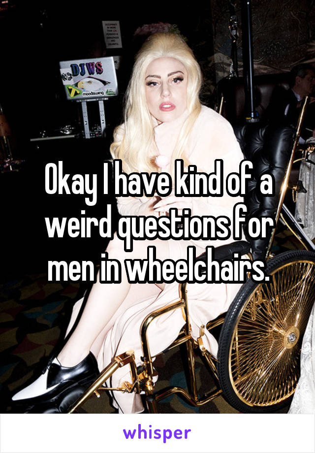 Okay I have kind of a weird questions for men in wheelchairs.
