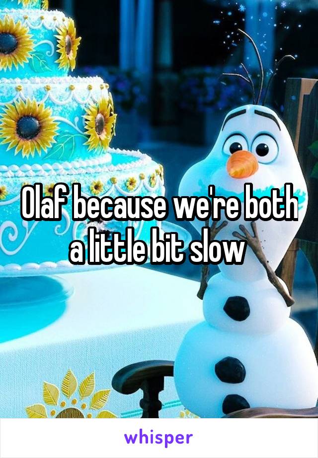 Olaf because we're both a little bit slow 