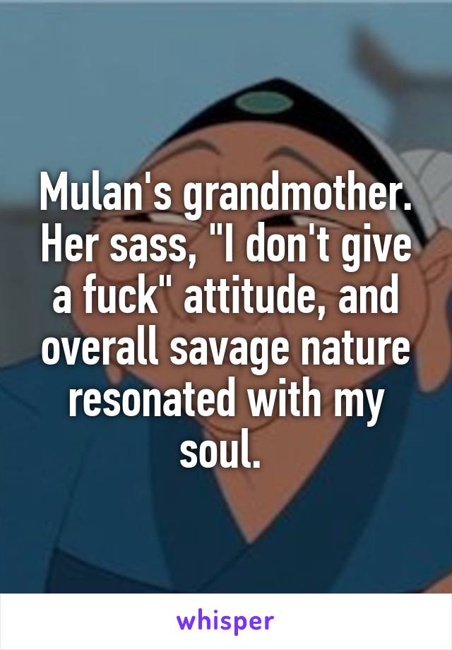 Mulan's grandmother. Her sass, "I don't give a fuck" attitude, and overall savage nature resonated with my soul. 