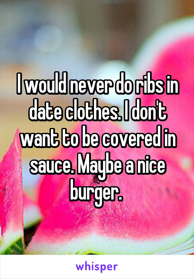 I would never do ribs in date clothes. I don't want to be covered in sauce. Maybe a nice burger. 