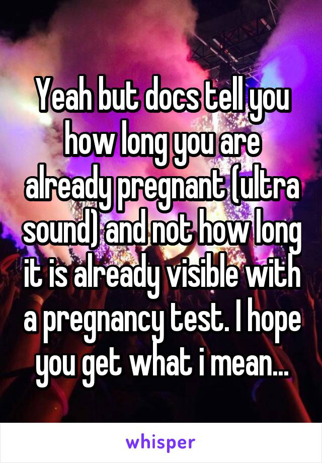 Yeah but docs tell you how long you are already pregnant (ultra sound) and not how long it is already visible with a pregnancy test. I hope you get what i mean...