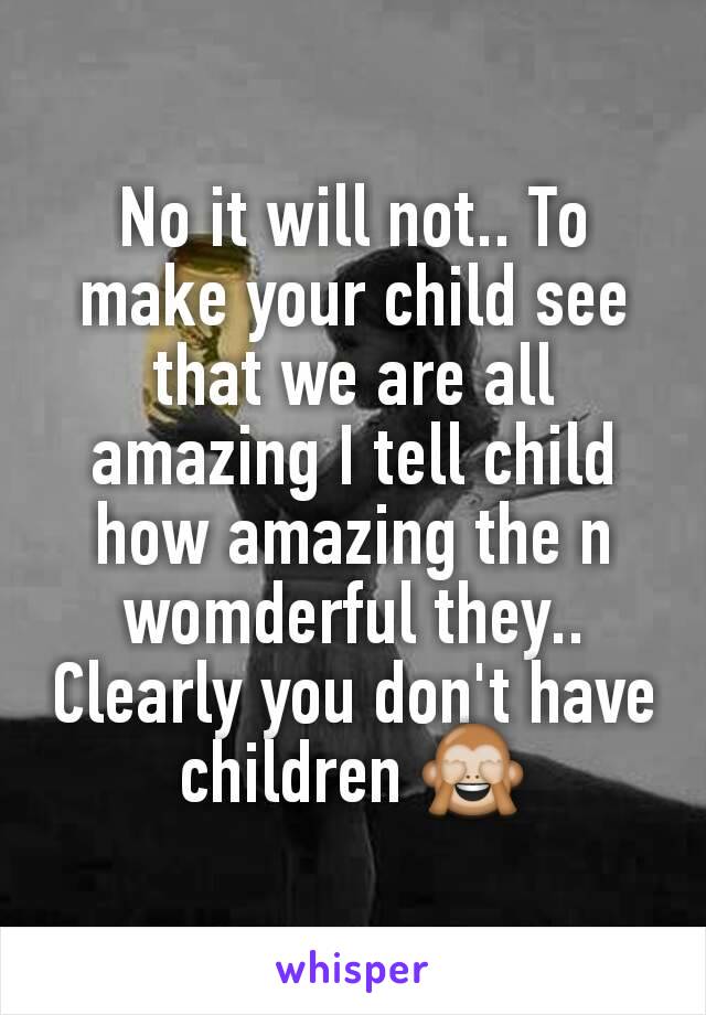 No it will not.. To make your child see that we are all amazing I tell child how amazing the n womderful they.. Clearly you don't have children 🙈