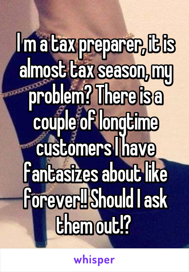 I m a tax preparer, it is almost tax season, my problem? There is a couple of longtime customers I have fantasizes about like forever!! Should I ask them out!? 