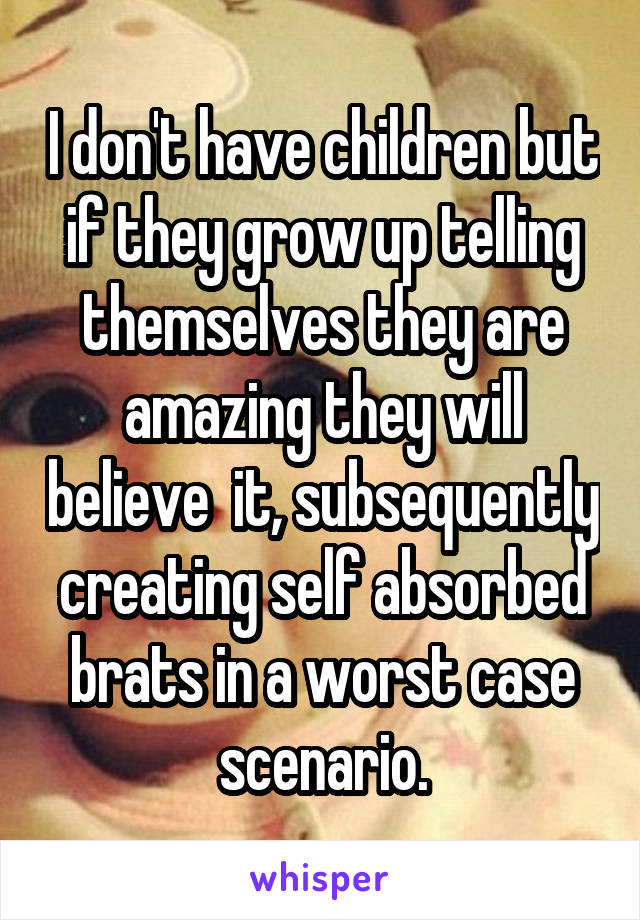 I don't have children but if they grow up telling themselves they are amazing they will believe  it, subsequently creating self absorbed brats in a worst case scenario.