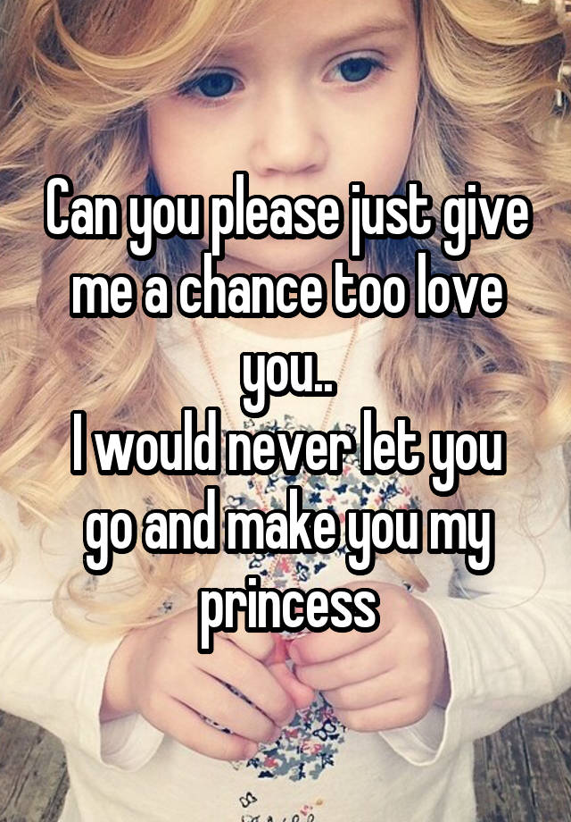 can-you-please-just-give-me-a-chance-too-love-you-i-would-never-let