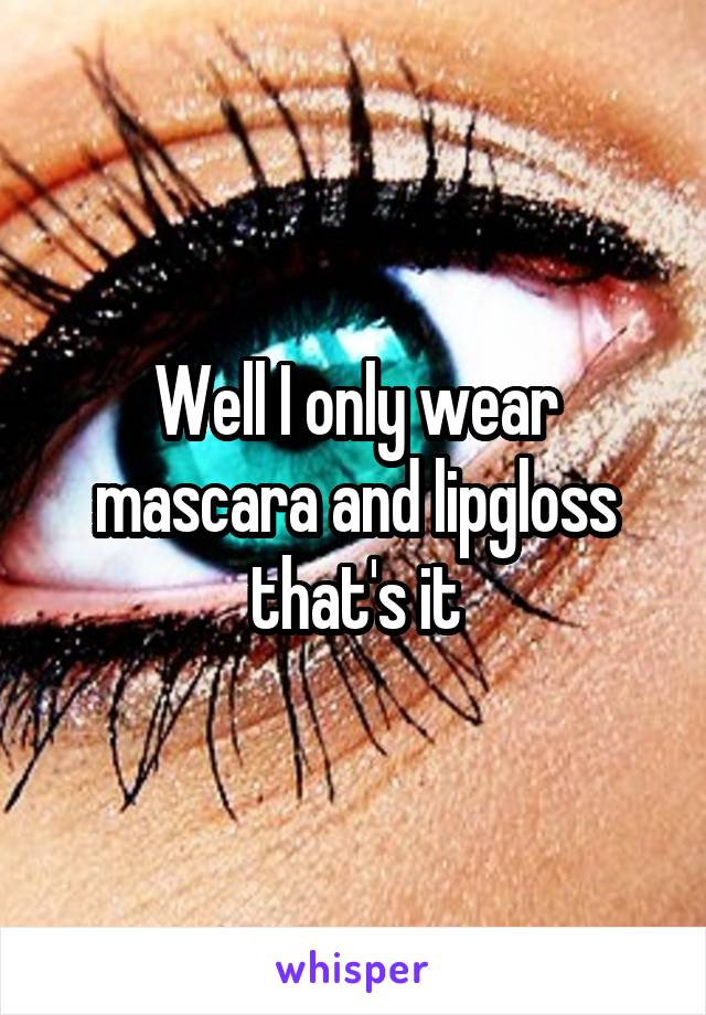 Well I only wear mascara and lipgloss that's it