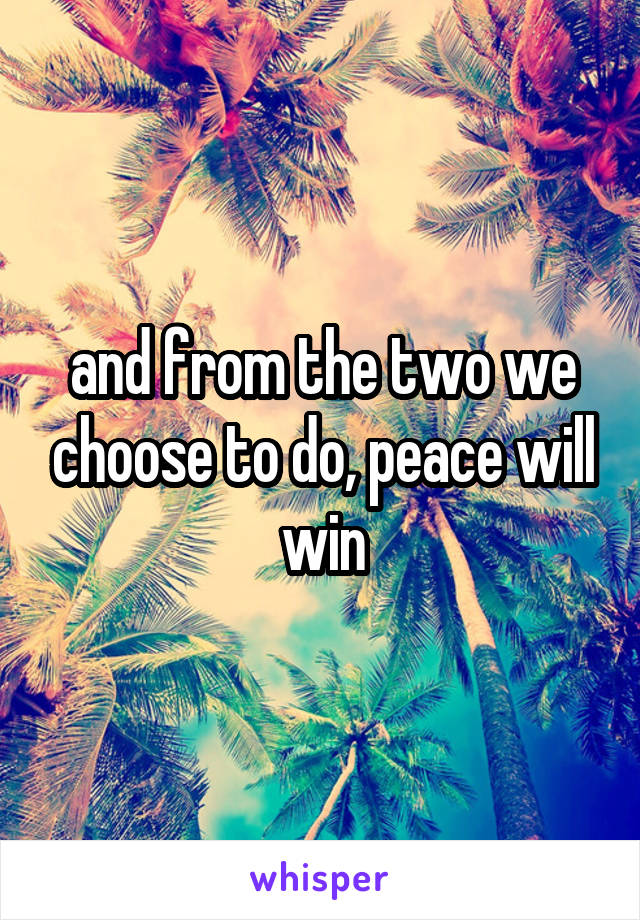 and from the two we choose to do, peace will win