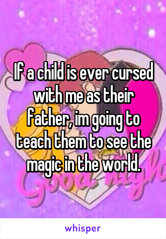 If a child is ever cursed with me as their father, im going to teach them to see the magic in the world.