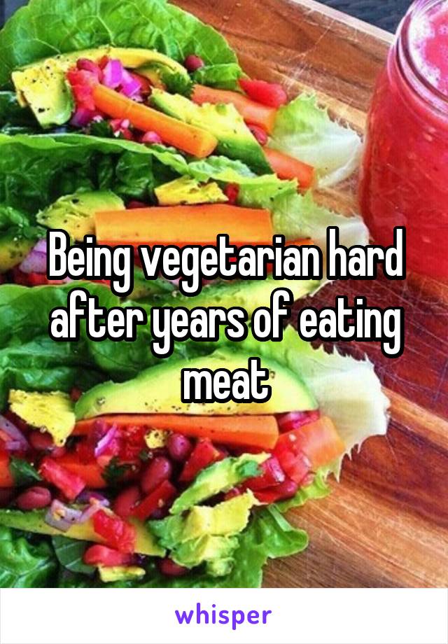 Being vegetarian hard after years of eating meat