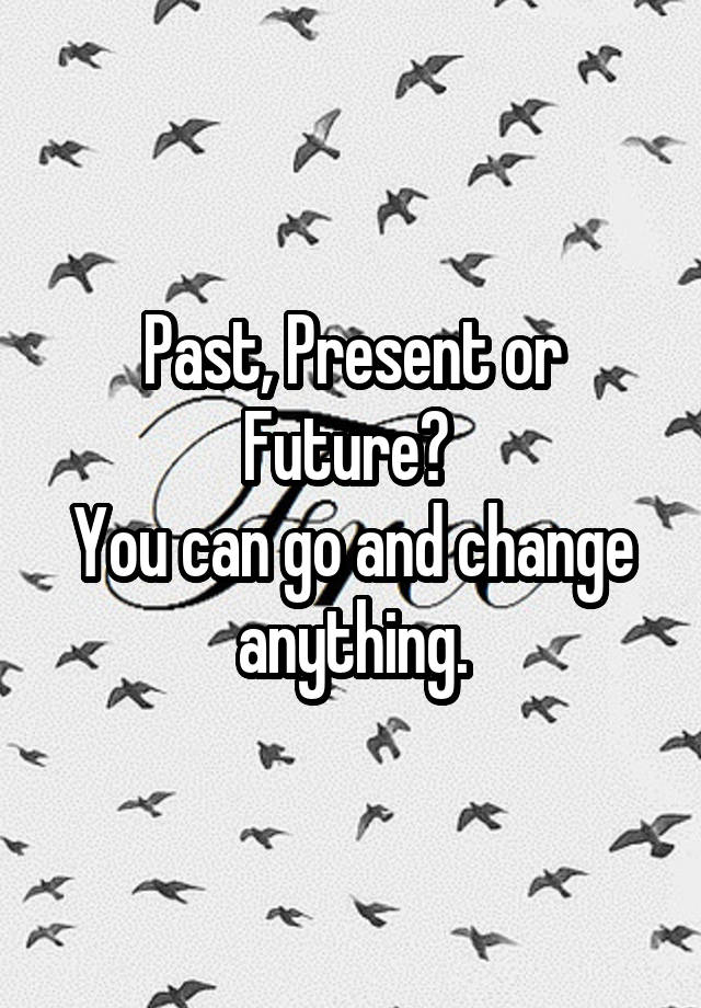 past-present-or-future-you-can-go-and-change-anything