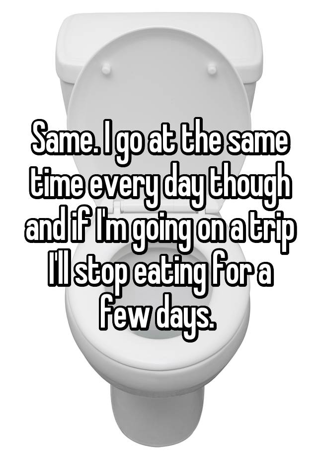 same-i-go-at-the-same-time-every-day-though-and-if-i-m-going-on-a-trip