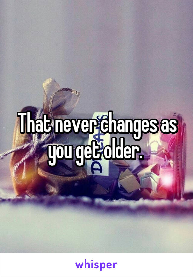 That never changes as you get older. 