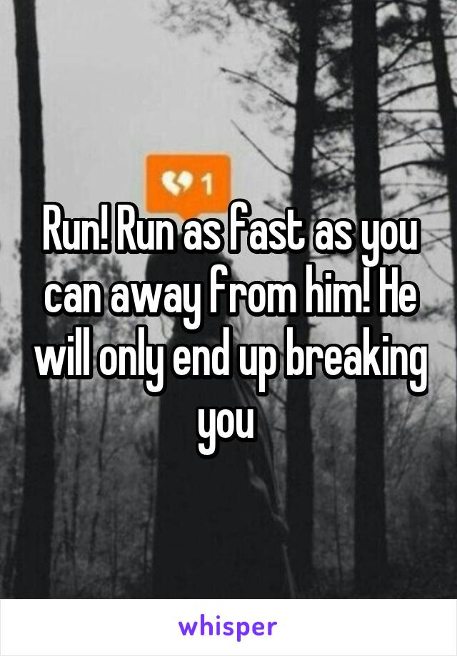Run! Run as fast as you can away from him! He will only end up breaking you 