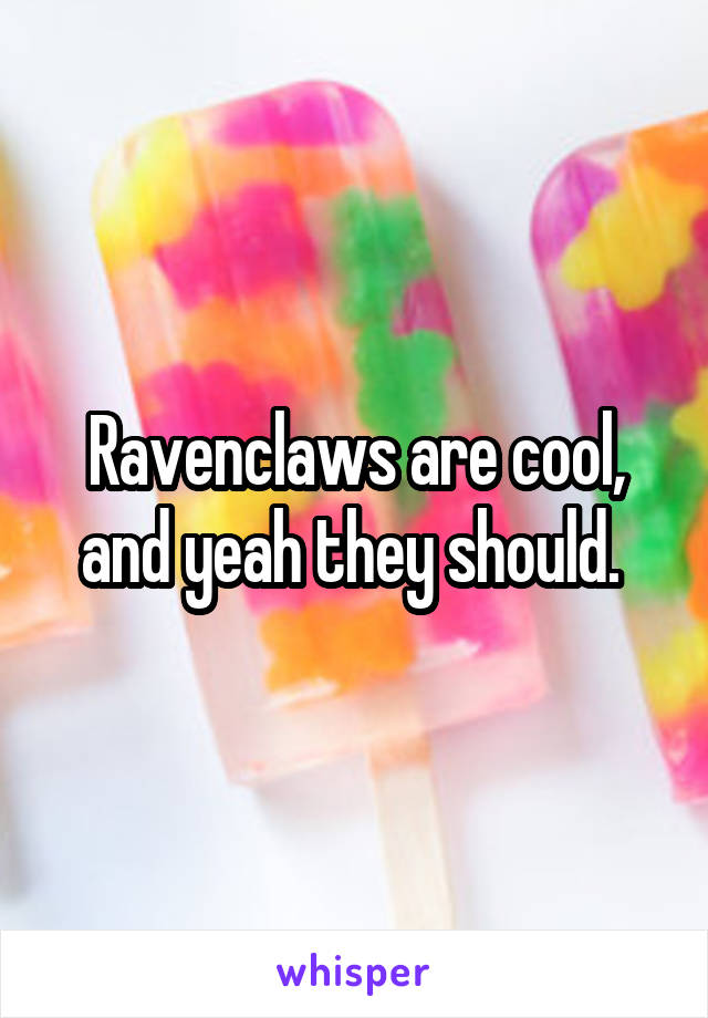 Ravenclaws are cool, and yeah they should. 