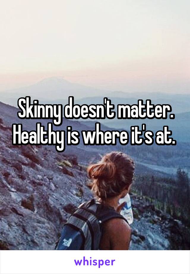 Skinny doesn't matter. Healthy is where it's at. 
