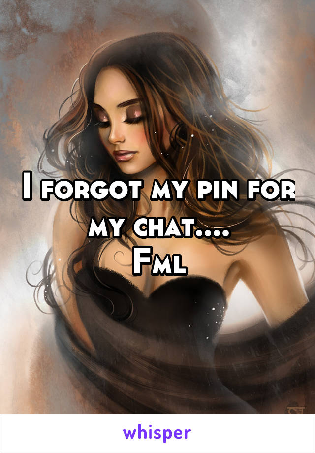 I forgot my pin for my chat....
Fml
