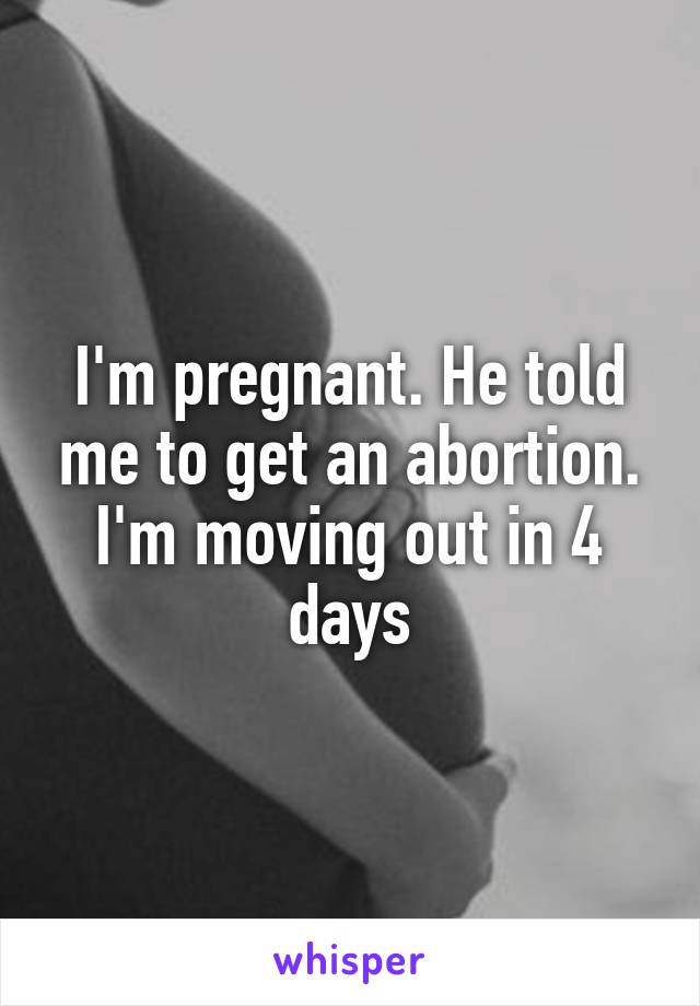 I'm pregnant. He told me to get an abortion. I'm moving out in 4 days