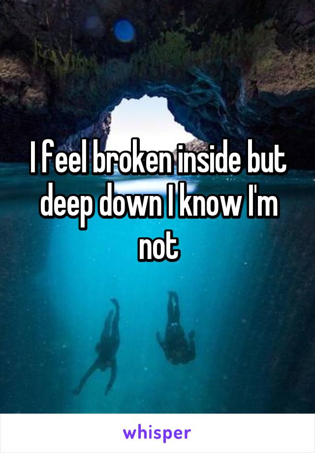 I feel broken inside but deep down I know I'm not
