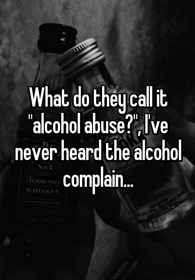 what-do-they-call-it-alcohol-abuse-i-ve-never-heard-the-alcohol