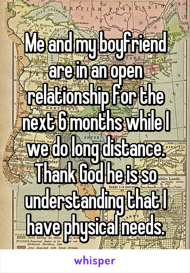 Me and my boyfriend are in an open relationship for the next 6 months while I we do long distance. Thank God he is so understanding that I have physical needs.