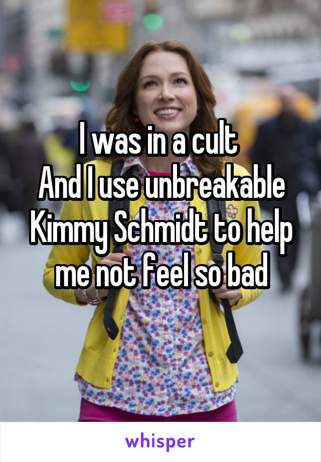 I was in a cult 
And I use unbreakable Kimmy Schmidt to help me not feel so bad
