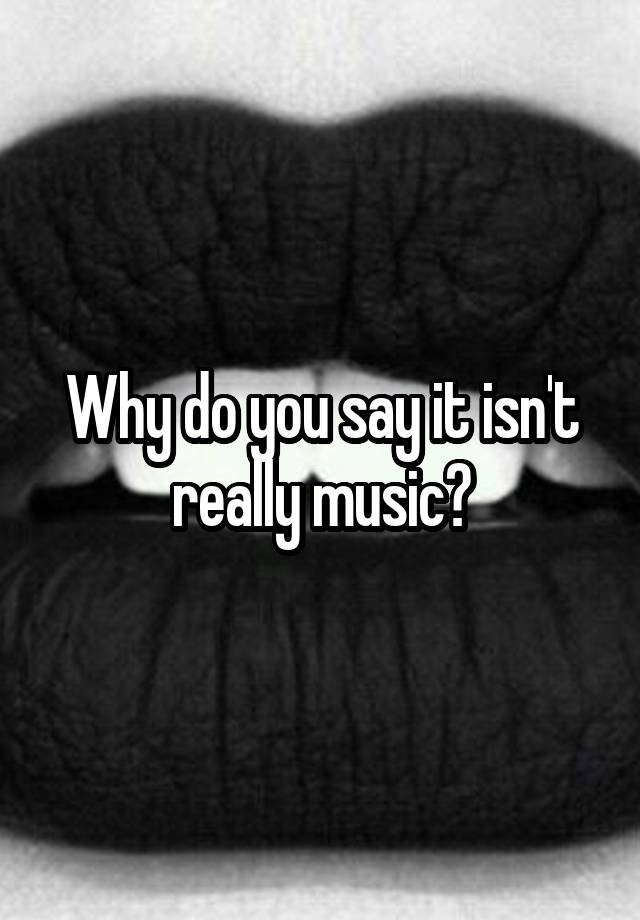 why-do-you-say-it-isn-t-really-music