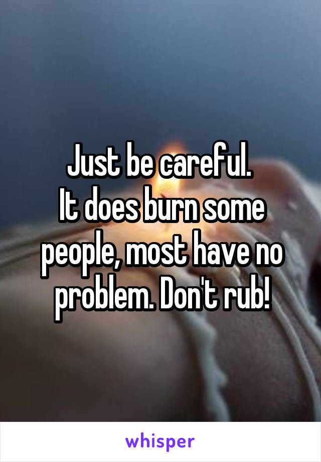 Just be careful. 
It does burn some people, most have no problem. Don't rub!