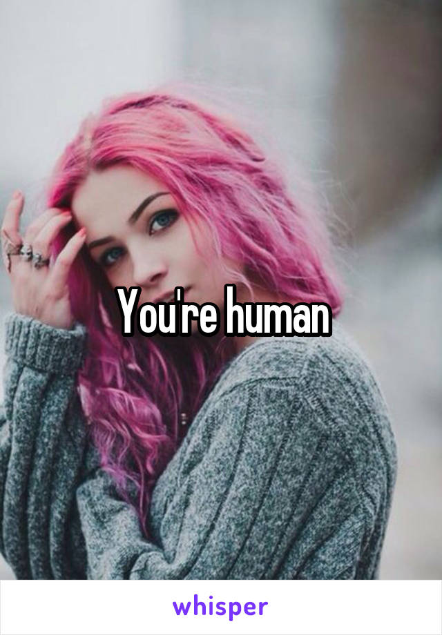 You're human