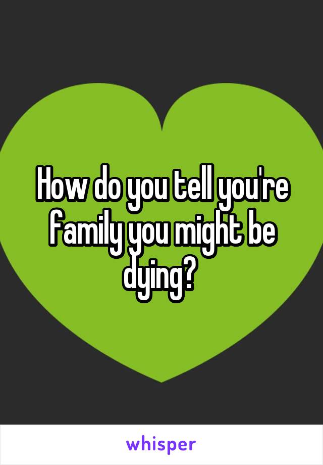 How do you tell you're family you might be dying? 