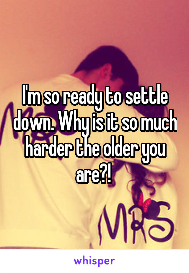 I'm so ready to settle down. Why is it so much harder the older you are?! 