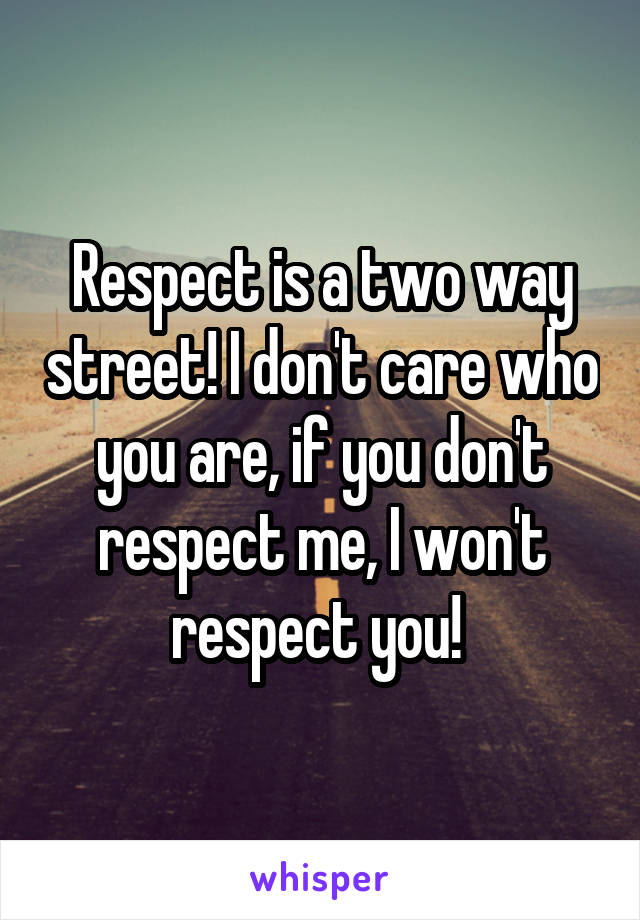 Respect is a two way street! I don't care who you are, if you don't respect me, I won't respect you! 