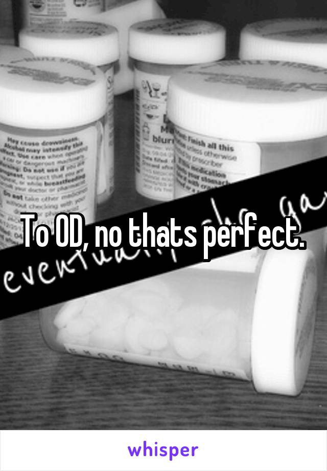 To OD, no thats perfect. 