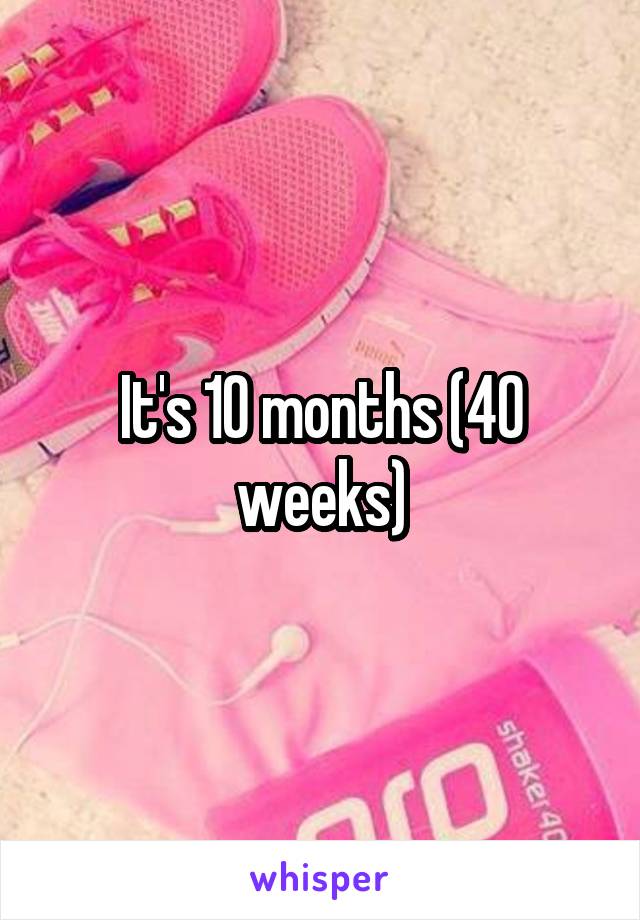 It's 10 months (40 weeks)