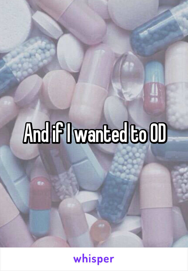 And if I wanted to OD