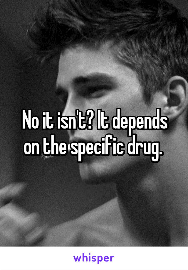 No it isn't? It depends on the specific drug. 