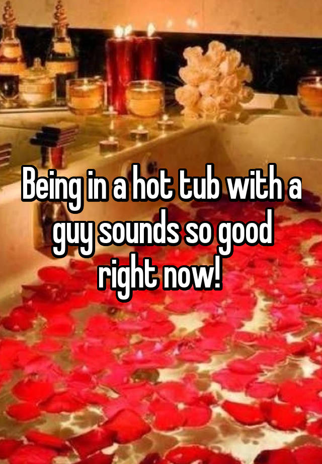 being-in-a-hot-tub-with-a-guy-sounds-so-good-right-now