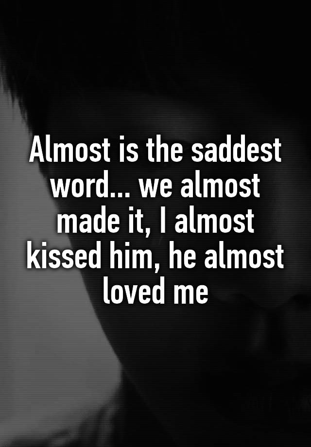 almost-is-the-saddest-word-we-almost-made-it-i-almost-kissed-him