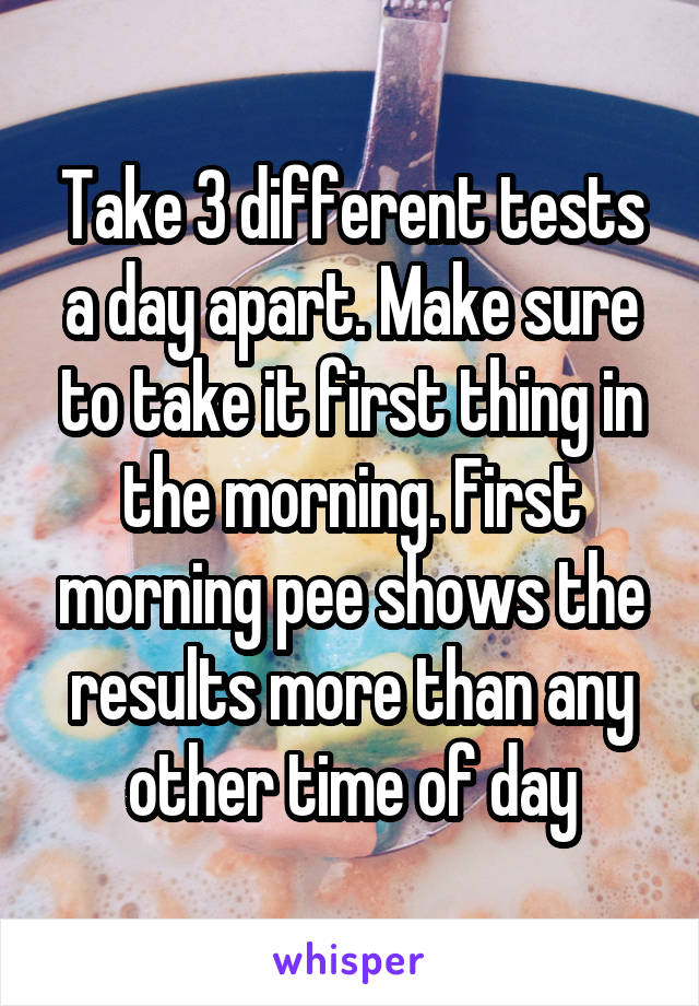 Take 3 different tests a day apart. Make sure to take it first thing in the morning. First morning pee shows the results more than any other time of day