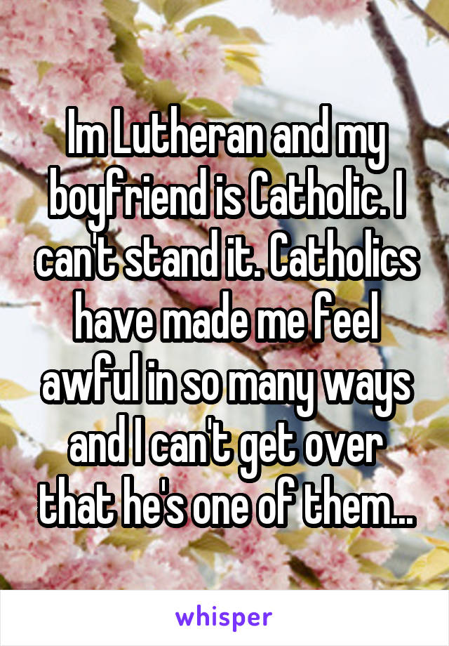 Im Lutheran and my boyfriend is Catholic. I can't stand it. Catholics have made me feel awful in so many ways and I can't get over that he's one of them...