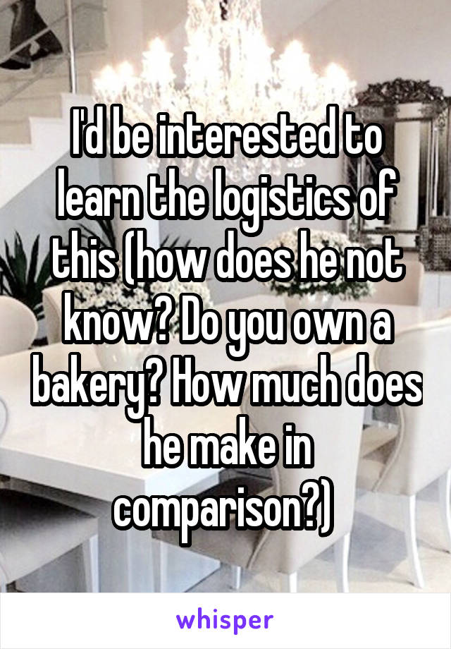 I'd be interested to learn the logistics of this (how does he not know? Do you own a bakery? How much does he make in comparison?) 