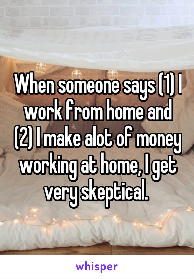 When someone says (1) I work from home and (2) I make alot of money working at home, I get very skeptical. 