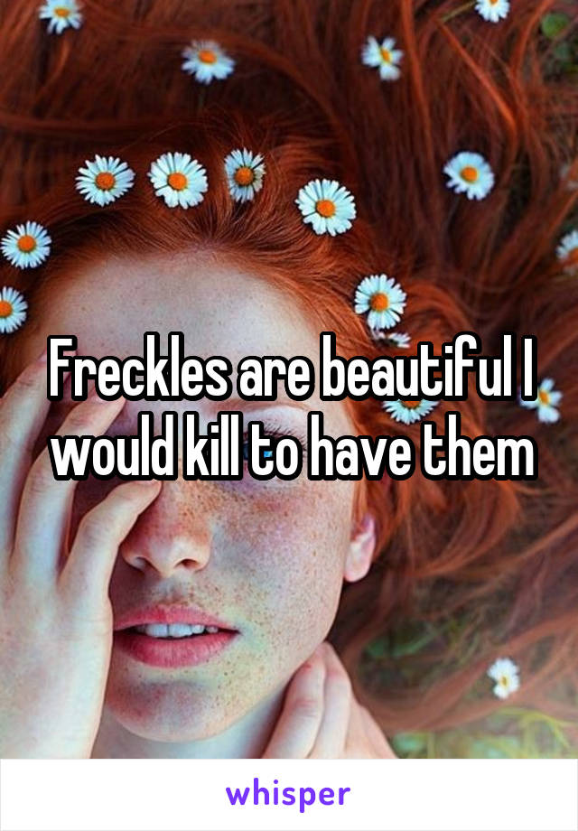 Freckles are beautiful I would kill to have them