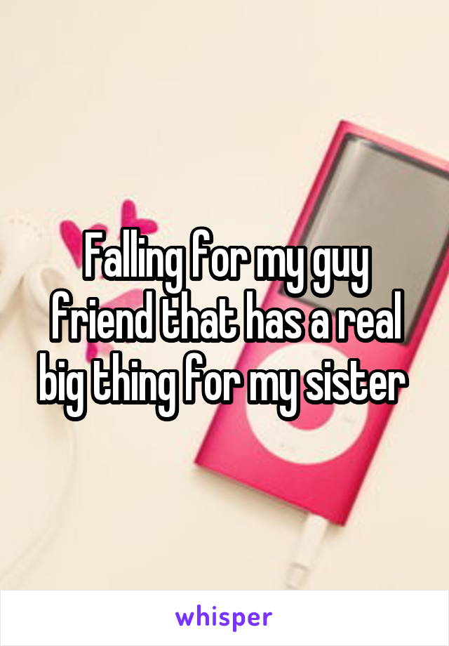 Falling for my guy friend that has a real big thing for my sister 