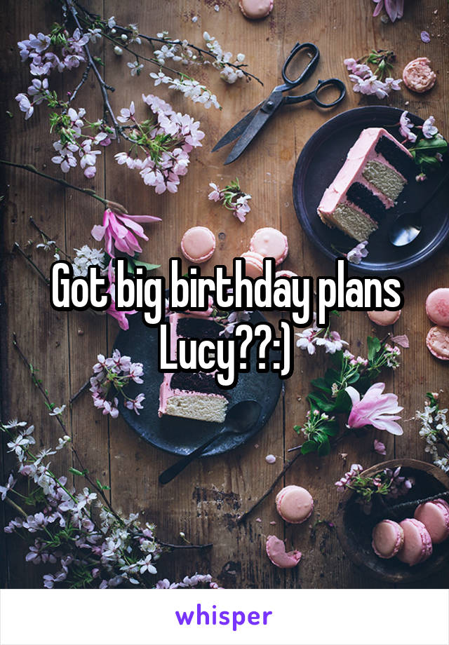 Got big birthday plans Lucy??:)