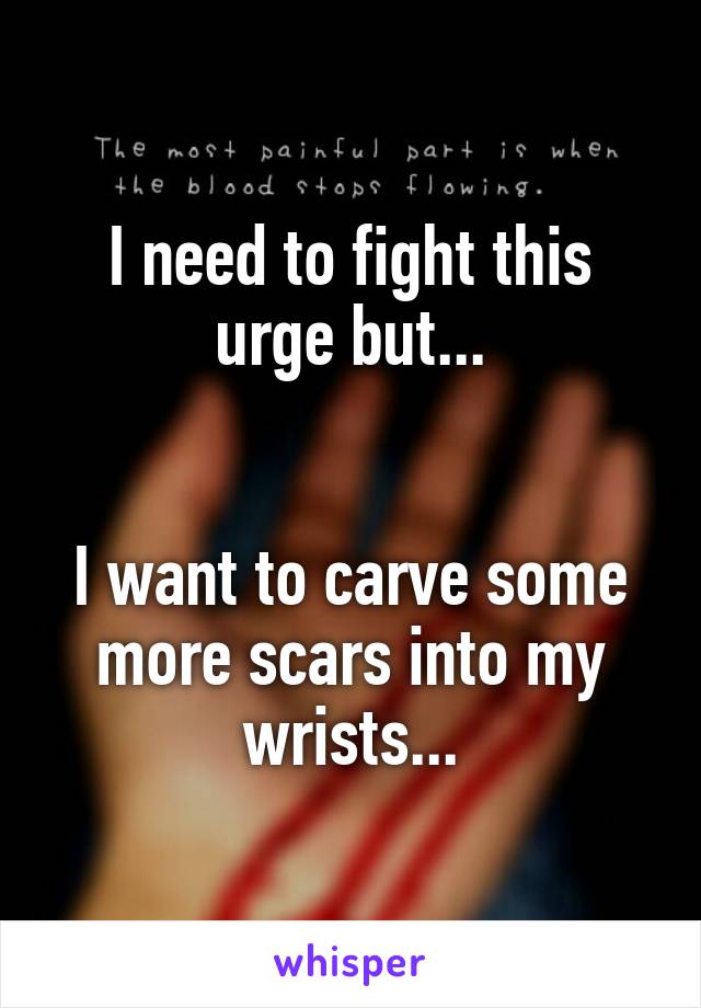 I need to fight this urge but...


I want to carve some more scars into my wrists...